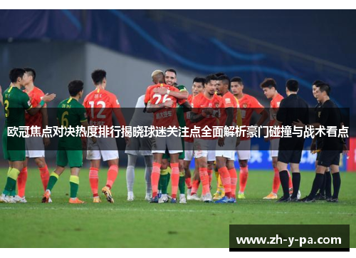 欧冠焦点对决热度排行揭晓球迷关注点全面解析豪门碰撞与战术看点 欧冠焦点对决热度排行揭晓球迷关注点全面解析豪门碰撞与战术看点