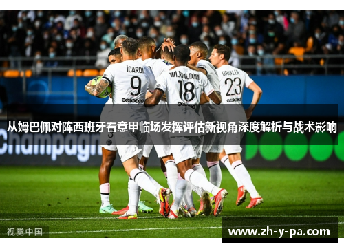 从姆巴佩对阵西班牙看意甲临场发挥评估新视角深度解析与战术影响