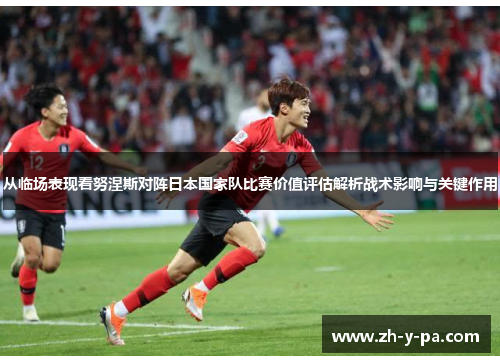 从临场表现看努涅斯对阵日本国家队比赛价值评估解析战术影响与关键作用