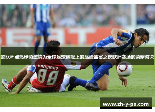 欧联杯点燃绿茵激情为全球足球迷献上的巅峰盛宴之夜欧洲赛场的荣耀对决 欧联杯点燃绿茵激情为全球足球迷献上的巅峰盛宴之夜欧洲赛场的荣耀对决