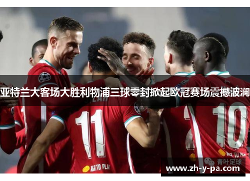 亚特兰大客场大胜利物浦三球零封掀起欧冠赛场震撼波澜