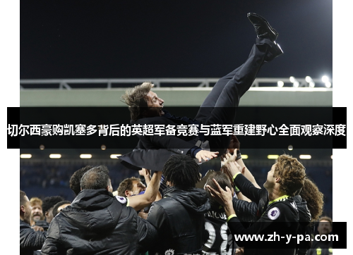 切尔西豪购凯塞多背后的英超军备竞赛与蓝军重建野心全面观察深度