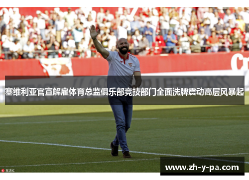 塞维利亚官宣解雇体育总监俱乐部竞技部门全面洗牌震动高层风暴起 塞维利亚官宣解雇体育总监俱乐部竞技部门全面洗牌震动高层风暴起