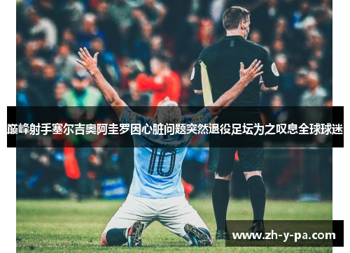 巅峰射手塞尔吉奥阿圭罗因心脏问题突然退役足坛为之叹息全球球迷 巅峰射手塞尔吉奥阿圭罗因心脏问题突然退役足坛为之叹息全球球迷