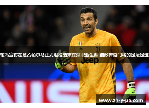 布冯宣布在意乙帕尔马正式退役结束辉煌职业生涯 细数传奇门将的足坛足迹