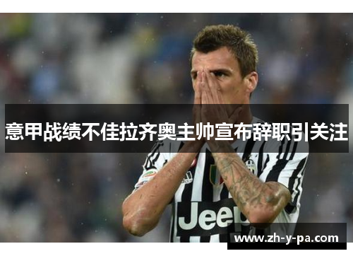 意甲战绩不佳拉齐奥主帅宣布辞职引关注