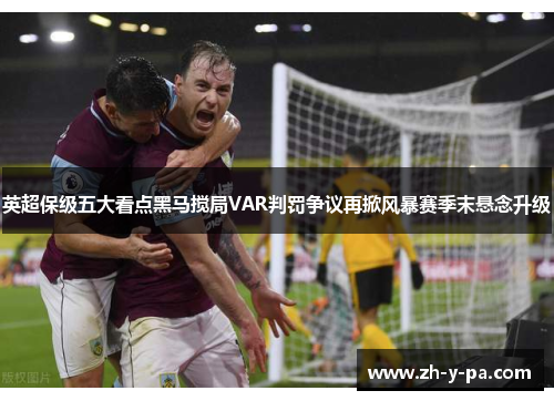 英超保级五大看点黑马搅局VAR判罚争议再掀风暴赛季末悬念升级