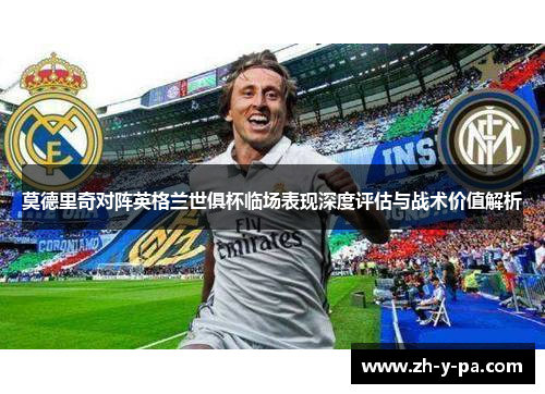 莫德里奇对阵英格兰世俱杯临场表现深度评估与战术价值解析