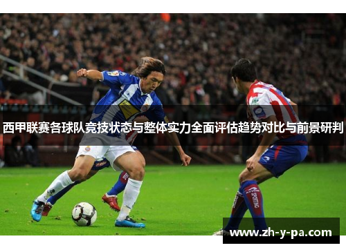 西甲联赛各球队竞技状态与整体实力全面评估趋势对比与前景研判