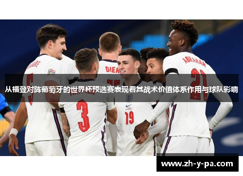 从福登对阵葡萄牙的世界杯预选赛表现看其战术价值体系作用与球队影响