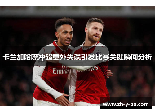 卡兰加哈嘹冲超意外失误引发比赛关键瞬间分析