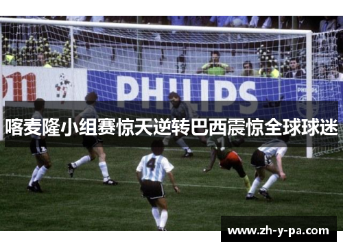 喀麦隆小组赛惊天逆转巴西震惊全球球迷 喀麦隆小组赛惊天逆转巴西震惊全球球迷