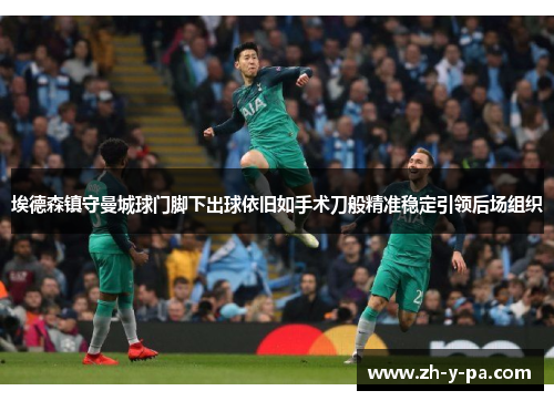 埃德森镇守曼城球门脚下出球依旧如手术刀般精准稳定引领后场组织 埃德森镇守曼城球门脚下出球依旧如手术刀般精准稳定引领后场组织