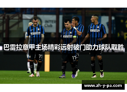 巴雷拉意甲主场精彩远射破门助力球队取胜 巴雷拉意甲主场精彩远射破门助力球队取胜
