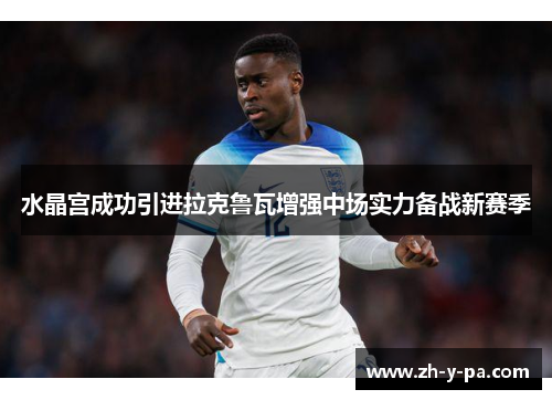 水晶宫成功引进拉克鲁瓦增强中场实力备战新赛季