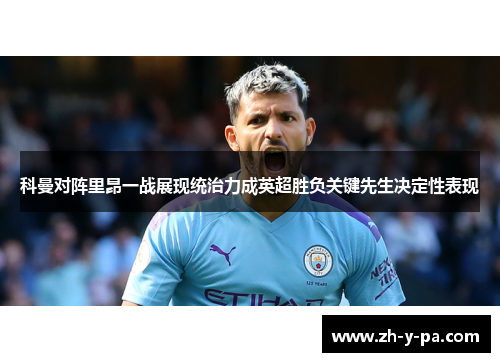 科曼对阵里昂一战展现统治力成英超胜负关键先生决定性表现