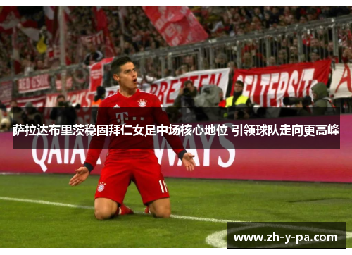 萨拉达布里茨稳固拜仁女足中场核心地位 引领球队走向更高峰