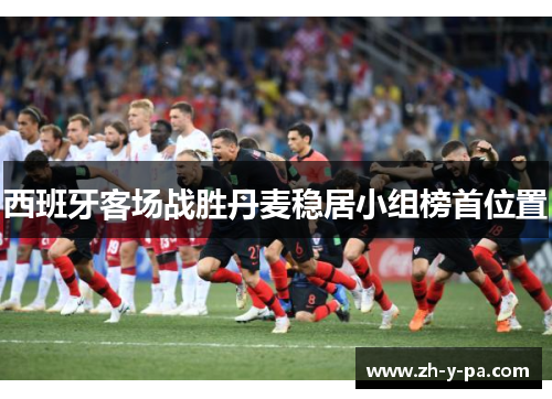 西班牙客场战胜丹麦稳居小组榜首位置