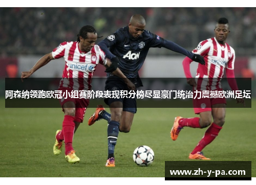 阿森纳领跑欧冠小组赛阶段表现积分榜尽显豪门统治力震撼欧洲足坛