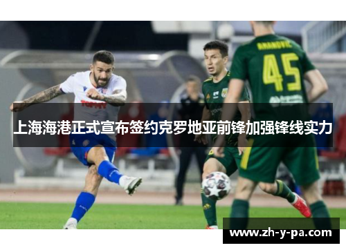 上海海港正式宣布签约克罗地亚前锋加强锋线实力