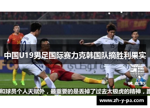 中国U19男足国际赛力克韩国队摘胜利果实