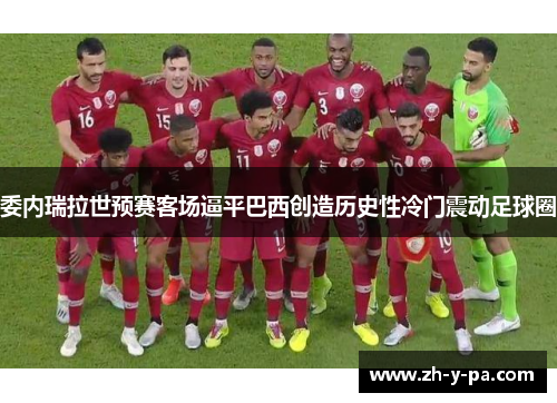 委内瑞拉世预赛客场逼平巴西创造历史性冷门震动足球圈