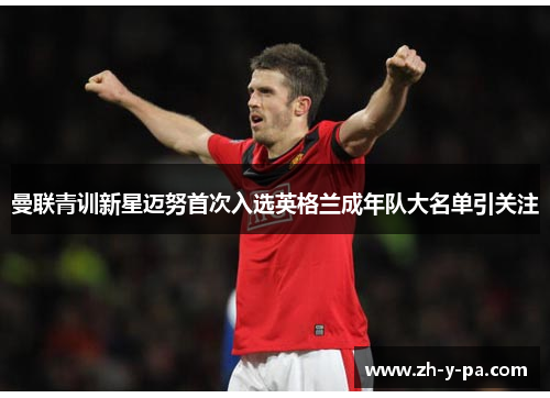 曼联青训新星迈努首次入选英格兰成年队大名单引关注 曼联青训新星迈努首次入选英格兰成年队大名单引关注