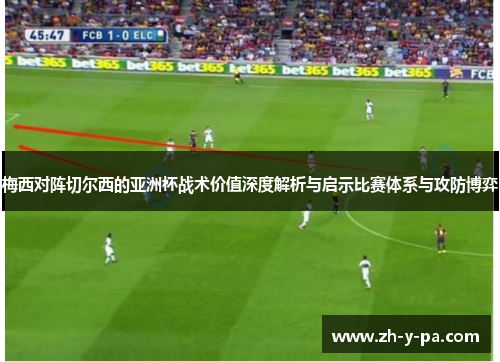 梅西对阵切尔西的亚洲杯战术价值深度解析与启示比赛体系与攻防博弈 梅西对阵切尔西的亚洲杯战术价值深度解析与启示比赛体系与攻防博弈