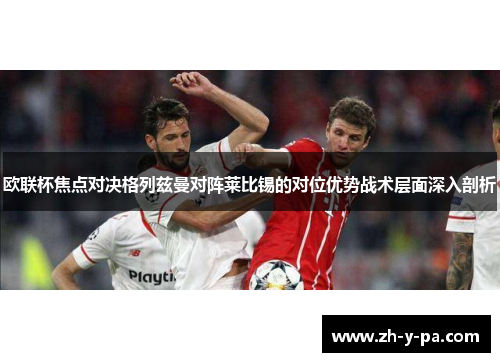 欧联杯焦点对决格列兹曼对阵莱比锡的对位优势战术层面深入剖析 欧联杯焦点对决格列兹曼对阵莱比锡的对位优势战术层面深入剖析