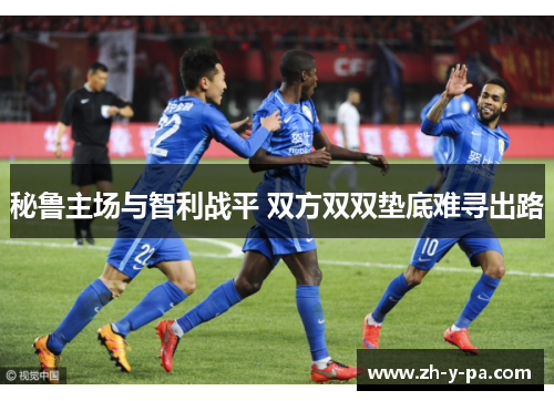 秘鲁主场与智利战平 双方双双垫底难寻出路 秘鲁主场与智利战平 双方双双垫底难寻出路