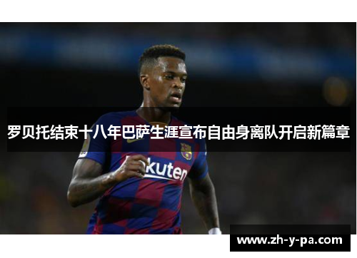 罗贝托结束十八年巴萨生涯宣布自由身离队开启新篇章 罗贝托结束十八年巴萨生涯宣布自由身离队开启新篇章
