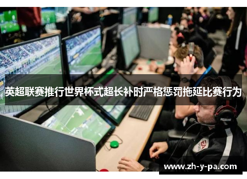 英超联赛推行世界杯式超长补时严格惩罚拖延比赛行为