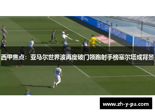 西甲焦点:亚马尔世界波再度破门领跑射手榜塞尔塔成背景 西甲焦点:亚马尔世界波再度破门领跑射手榜塞尔塔成背景