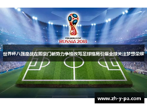 世界杯八强鏖战在即豪门新势力争锋改写足球格局引爆全球关注梦想荣耀 世界杯八强鏖战在即豪门新势力争锋改写足球格局引爆全球关注梦想荣耀