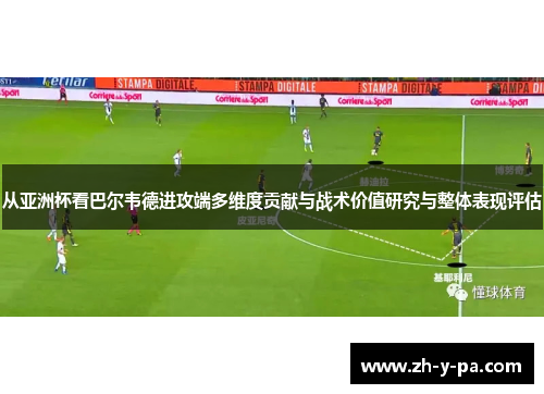 从亚洲杯看巴尔韦德进攻端多维度贡献与战术价值研究与整体表现评估 从亚洲杯看巴尔韦德进攻端多维度贡献与战术价值研究与整体表现评估