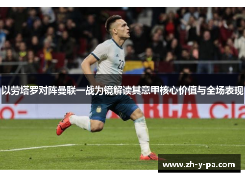以劳塔罗对阵曼联一战为镜解读其意甲核心价值与全场表现 以劳塔罗对阵曼联一战为镜解读其意甲核心价值与全场表现