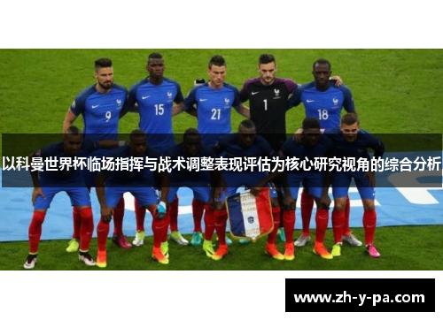 以科曼世界杯临场指挥与战术调整表现评估为核心研究视角的综合分析 以科曼世界杯临场指挥与战术调整表现评估为核心研究视角的综合分析