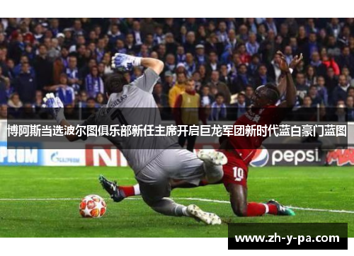 博阿斯当选波尔图俱乐部新任主席开启巨龙军团新时代蓝白豪门蓝图 博阿斯当选波尔图俱乐部新任主席开启巨龙军团新时代蓝白豪门蓝图