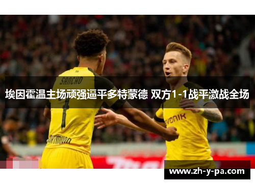 埃因霍温主场顽强逼平多特蒙德 双方1-1战平激战全场 埃因霍温主场顽强逼平多特蒙德 双方1-1战平激战全场