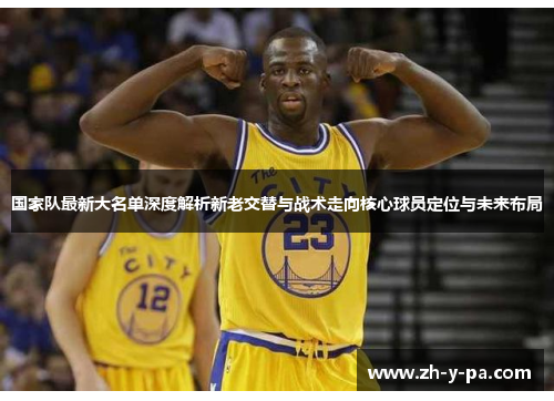 国家队最新大名单深度解析新老交替与战术走向核心球员定位与未来布局