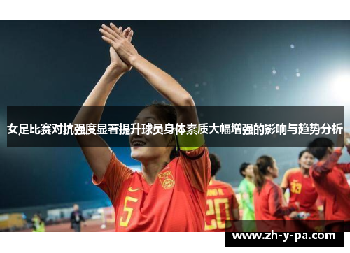 女足比赛对抗强度显著提升球员身体素质大幅增强的影响与趋势分析 女足比赛对抗强度显著提升球员身体素质大幅增强的影响与趋势分析