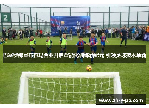 巴塞罗那宣布拉玛西亚开启智能化训练新纪元 引领足球技术革新 巴塞罗那宣布拉玛西亚开启智能化训练新纪元 引领足球技术革新