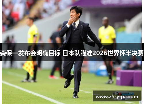 森保一发布会明确目标 日本队瞄准2026世界杯半决赛 森保一发布会明确目标 日本队瞄准2026世界杯半决赛