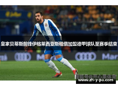 皇家贝蒂斯前锋伊格莱西亚斯租借加盟德甲球队至赛季结束 皇家贝蒂斯前锋伊格莱西亚斯租借加盟德甲球队至赛季结束