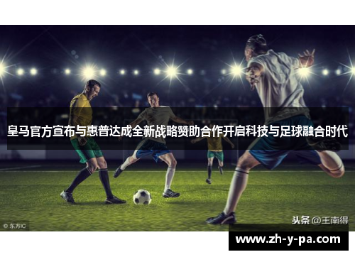 皇马官方宣布与惠普达成全新战略赞助合作开启科技与足球融合时代 皇马官方宣布与惠普达成全新战略赞助合作开启科技与足球融合时代