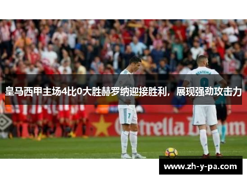 皇马西甲主场4比0大胜赫罗纳迎接胜利,展现强劲攻击力 皇马西甲主场4比0大胜赫罗纳迎接胜利,展现强劲攻击力