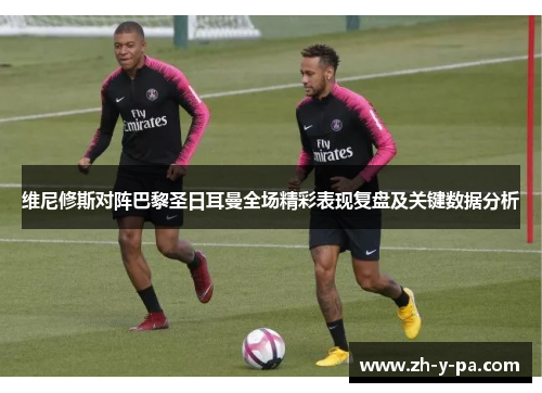 维尼修斯对阵巴黎圣日耳曼全场精彩表现复盘及关键数据分析