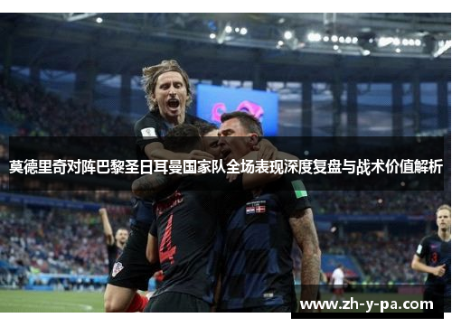莫德里奇对阵巴黎圣日耳曼国家队全场表现深度复盘与战术价值解析 莫德里奇对阵巴黎圣日耳曼国家队全场表现深度复盘与战术价值解析