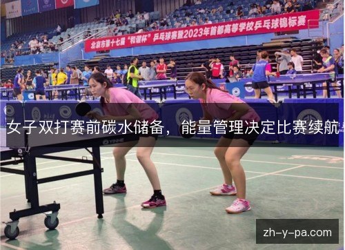 女子双打赛前碳水储备,能量管理决定比赛续航 女子双打赛前碳水储备,能量管理决定比赛续航