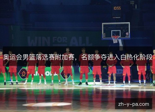 奥运会男篮落选赛附加赛,名额争夺进入白热化阶段 奥运会男篮落选赛附加赛,名额争夺进入白热化阶段